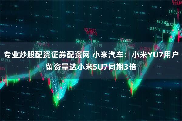专业炒股配资证券配资网 小米汽车：小米YU7用户留资量达小米SU7同期3倍