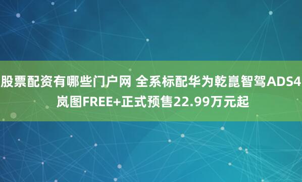 股票配资有哪些门户网 全系标配华为乾崑智驾ADS4 岚图FREE+正式预售22.99万元起