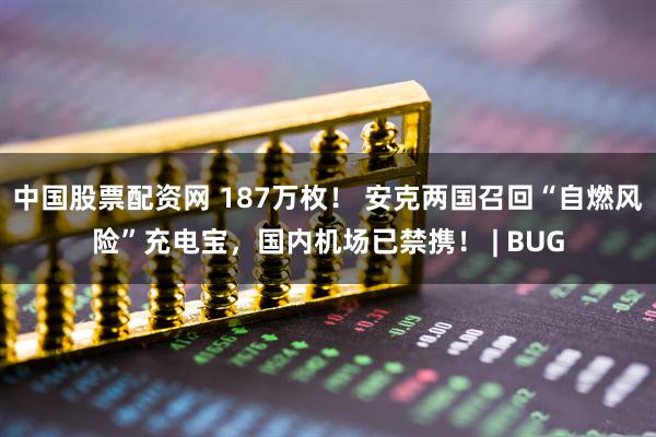 中国股票配资网 187万枚！ 安克两国召回“自燃风险”充电宝，国内机场已禁携！ | BUG
