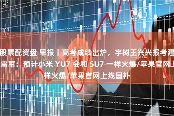 股票配资盘 早报｜高考成绩出炉，宇树王兴兴报考建议火了/雷军：预计小米 YU7 会和 SU7 一样火爆/苹果官网上线国补