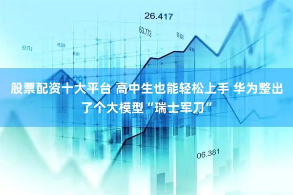 股票配资十大平台 高中生也能轻松上手 华为整出了个大模型“瑞士军刀”