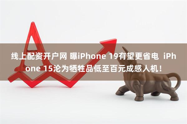 线上配资开户网 曝iPhone 19有望更省电  iPhone 15沦为牺牲品低至百元成感人机！
