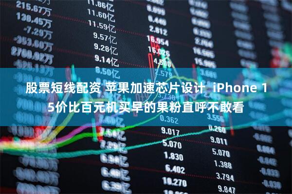 股票短线配资 苹果加速芯片设计  iPhone 15价比百元机买早的果粉直呼不敢看