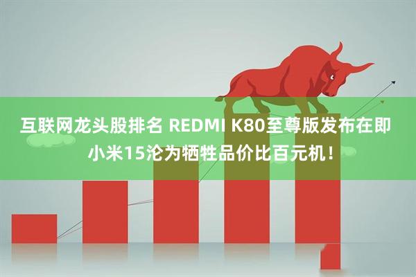 互联网龙头股排名 REDMI K80至尊版发布在即  小米15沦为牺牲品价比百元机！
