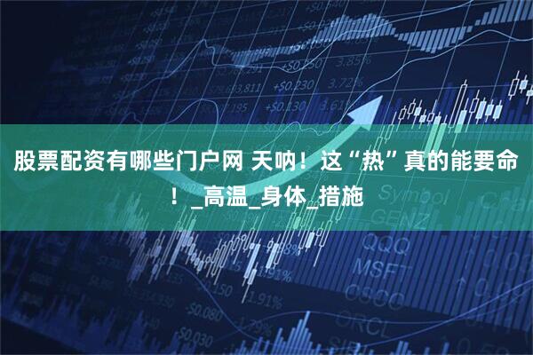 股票配资有哪些门户网 天呐！这“热”真的能要命！_高温_身体_措施