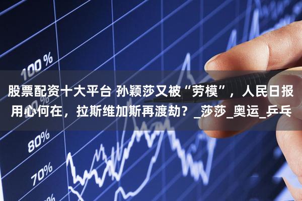 股票配资十大平台 孙颖莎又被“劳模”，人民日报用心何在，拉斯维加斯再渡劫？_莎莎_奥运_乒乓