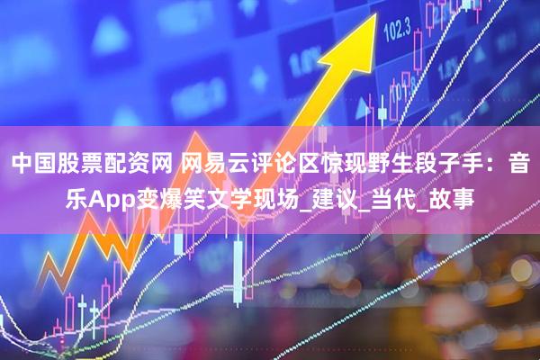 中国股票配资网 网易云评论区惊现野生段子手：音乐App变爆笑文学现场_建议_当代_故事