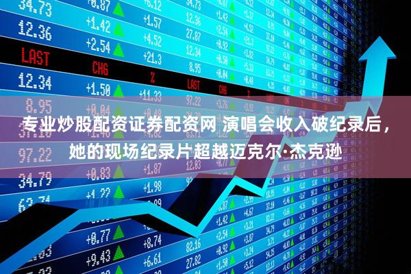 专业炒股配资证券配资网 演唱会收入破纪录后，她的现场纪录片超越迈克尔·杰克逊