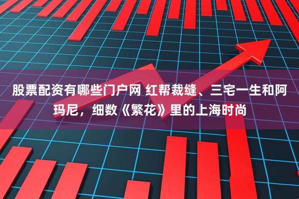 股票配资有哪些门户网 红帮裁缝、三宅一生和阿玛尼，细数《繁花》里的上海时尚