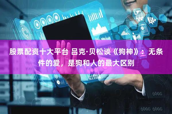 股票配资十大平台 吕克·贝松谈《狗神》：无条件的爱，是狗和人的最大区别