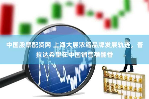 中国股票配资网 上海大展浓缩品牌发展轨迹，普拉达希望在中国销售额翻番