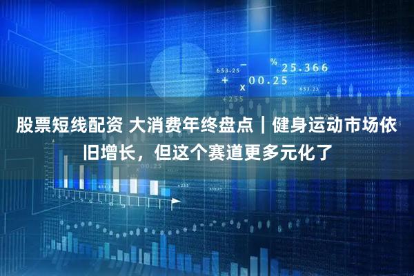 股票短线配资 大消费年终盘点｜健身运动市场依旧增长，但这个赛道更多元化了