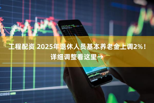 工程配资 2025年退休人员基本养老金上调2%！详细调整看这里→