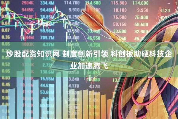 炒股配资知识网 制度创新引领 科创板助硬科技企业加速腾飞