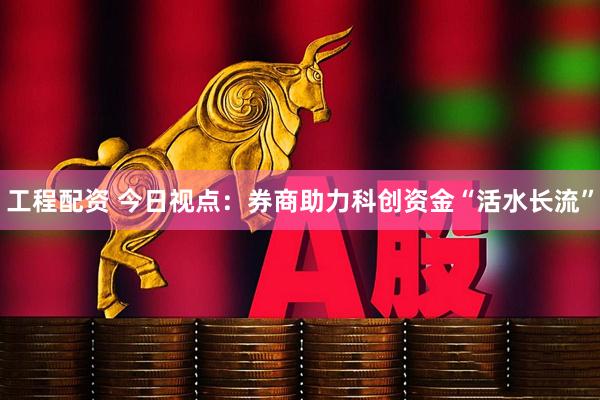 工程配资 今日视点：券商助力科创资金“活水长流”