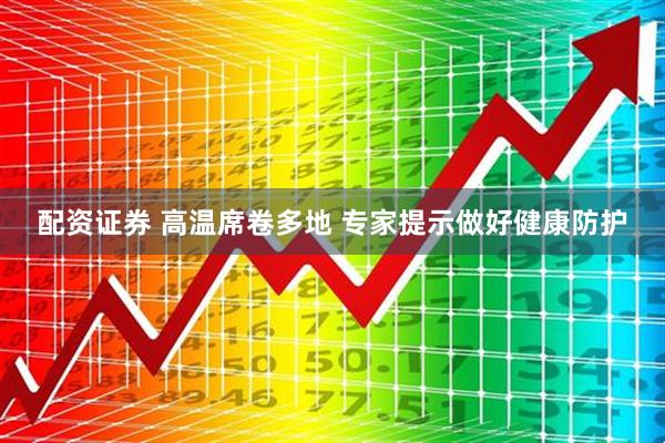 配资证券 高温席卷多地 专家提示做好健康防护