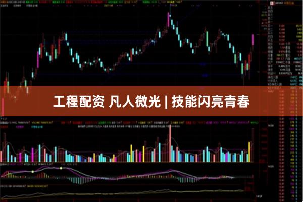 工程配资 凡人微光 | 技能闪亮青春