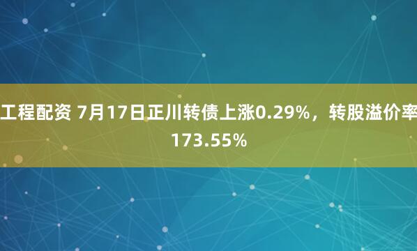 工程配资 7月17日正川转债上涨0.29%，转股溢价率173.55%