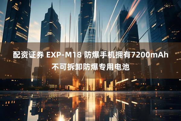 配资证券 EXP-M18 防爆手机拥有7200mAh不可拆卸防爆专用电池