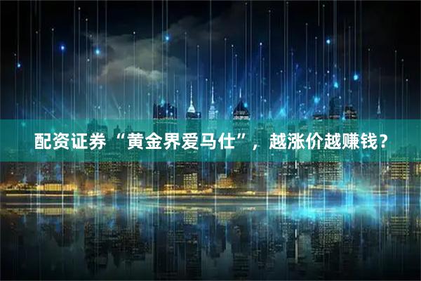 配资证券 “黄金界爱马仕”，越涨价越赚钱？