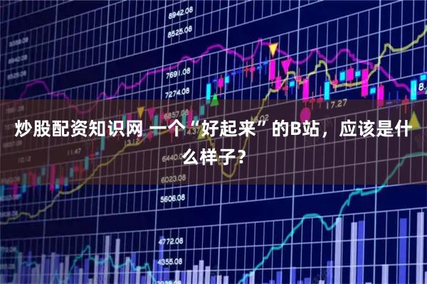 炒股配资知识网 一个“好起来”的B站，应该是什么样子？