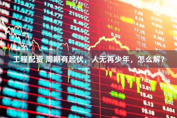 工程配资 周期有起伏，人无再少年，怎么解？