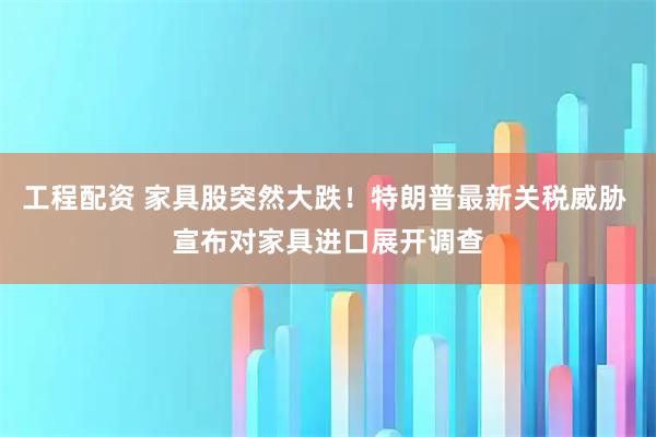 工程配资 家具股突然大跌！特朗普最新关税威胁 宣布对家具进口展开调查