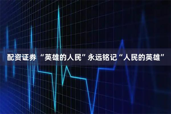 配资证券 “英雄的人民”永远铭记“人民的英雄”