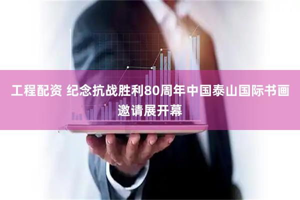 工程配资 纪念抗战胜利80周年中国泰山国际书画邀请展开幕