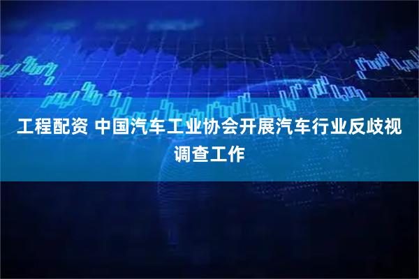 工程配资 中国汽车工业协会开展汽车行业反歧视调查工作