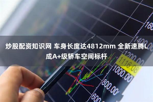 炒股配资知识网 车身长度达4812mm 全新速腾L成A+级轿车空间标杆
