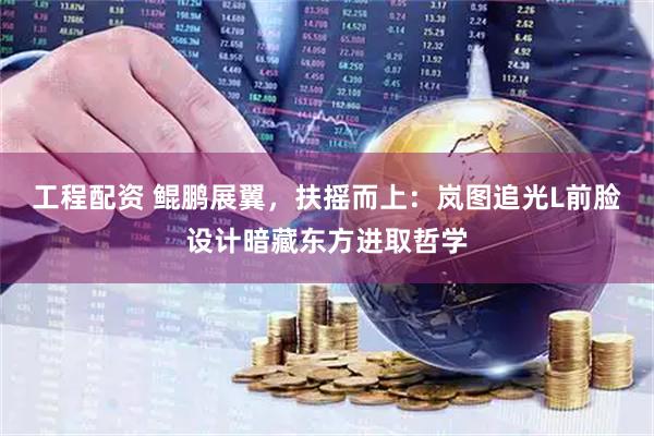 工程配资 鲲鹏展翼，扶摇而上：岚图追光L前脸设计暗藏东方进取哲学