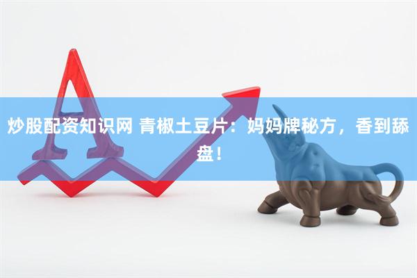 炒股配资知识网 青椒土豆片：妈妈牌秘方，香到舔盘！