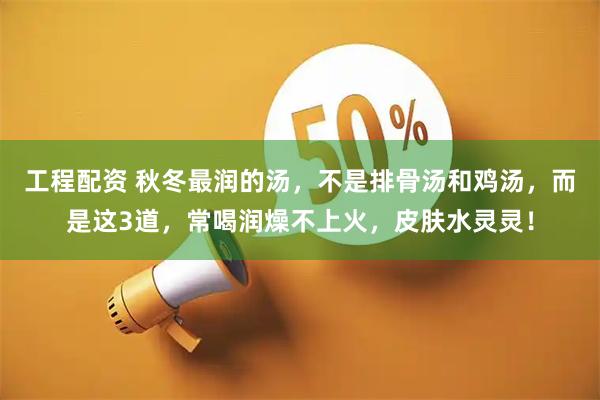 工程配资 秋冬最润的汤，不是排骨汤和鸡汤，而是这3道，常喝润燥不上火，皮肤水灵灵！
