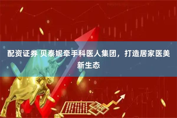 配资证券 贝泰妮牵手科医人集团，打造居家医美新生态