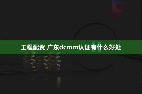 工程配资 广东dcmm认证有什么好处