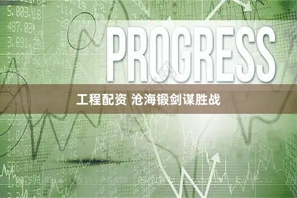 工程配资 沧海锻剑谋胜战