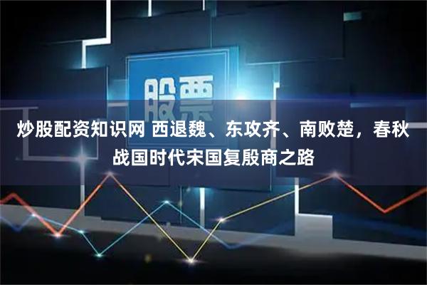 炒股配资知识网 西退魏、东攻齐、南败楚，春秋战国时代宋国复殷商之路