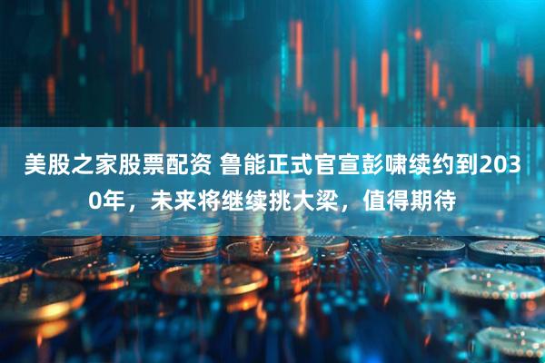 美股之家股票配资 鲁能正式官宣彭啸续约到2030年，未来将继续挑大梁，值得期待