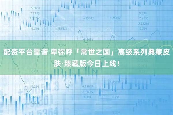 配资平台靠谱 卑弥呼「常世之国」高级系列典藏皮肤·臻藏版今日上线！