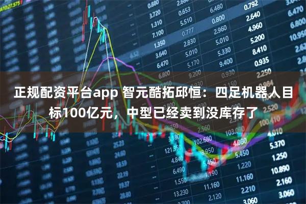 正规配资平台app 智元酷拓邱恒：四足机器人目标100亿元，中型已经卖到没库存了
