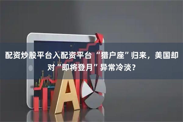 配资炒股平台入配资平台 “猎户座”归来，美国却对“即将登月”异常冷淡？
