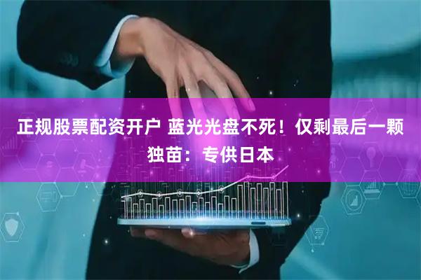 正规股票配资开户 蓝光光盘不死！仅剩最后一颗独苗：专供日本