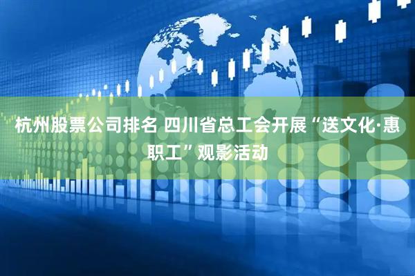 杭州股票公司排名 四川省总工会开展“送文化·惠职工”观影活动