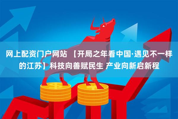 网上配资门户网站 【开局之年看中国·遇见不一样的江苏】科技向善赋民生 产业向新启新程
