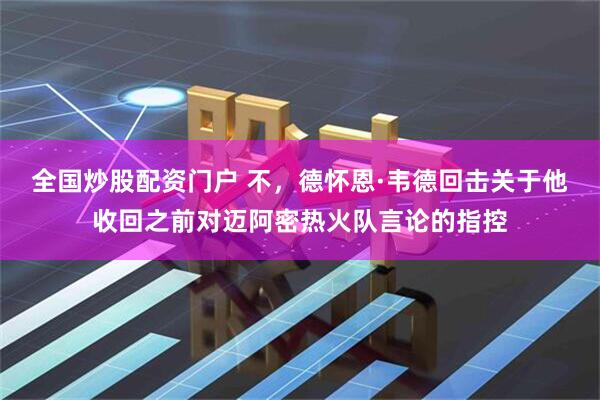 全国炒股配资门户 不，德怀恩·韦德回击关于他收回之前对迈阿密热火队言论的指控