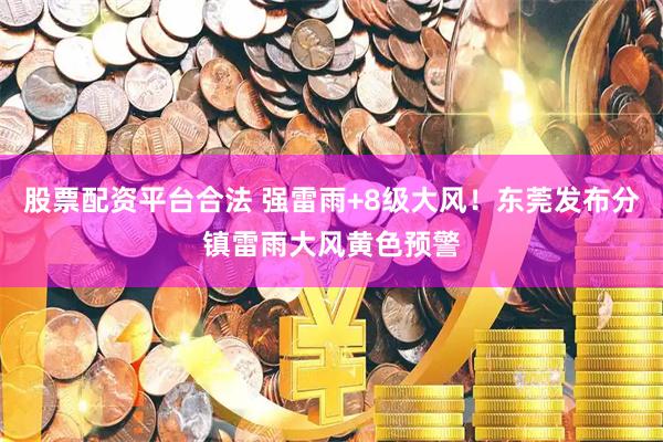 股票配资平台合法 强雷雨+8级大风！东莞发布分镇雷雨大风黄色预警