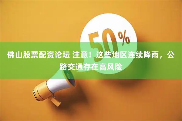 佛山股票配资论坛 注意！这些地区连续降雨，公路交通存在高风险