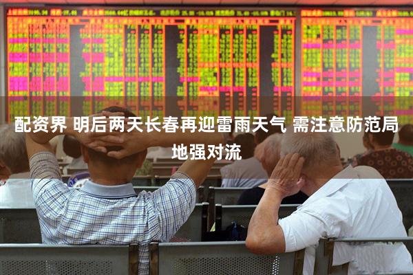 配资界 明后两天长春再迎雷雨天气 需注意防范局地强对流