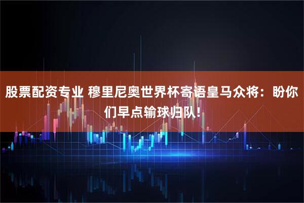 股票配资专业 穆里尼奥世界杯寄语皇马众将：盼你们早点输球归队!